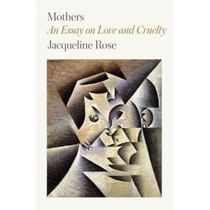 Mothers: An Essay on Love and Cruelty -- Jacqueline Rose